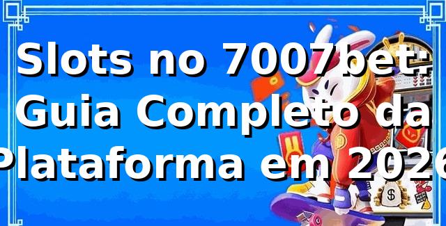 Slots no 7007bet: Guia Completo da Plataforma em 2026 🎰